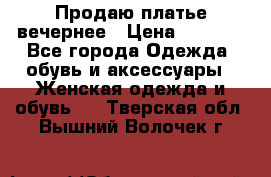 Продаю платье вечернее › Цена ­ 7 000 - Все города Одежда, обувь и аксессуары » Женская одежда и обувь   . Тверская обл.,Вышний Волочек г.